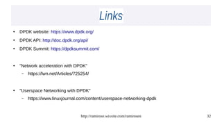 http://ramirose.wixsite.com/ramirosen 32
LinksLinks
●
DPDK website: https://www.dpdk.org/
●
DPDK API: http://doc.dpdk.org/api/
●
DPDK Summit: https://dpdksummit.com/
●
"Network acceleration with DPDK"
– https://lwn.net/Articles/725254/
●
"Userspace Networking with DPDK"
– https://www.linuxjournal.com/content/userspace-networking-dpdk
 