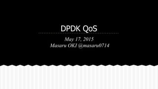 DPDK QoS
May 17, 2015
Masaru OKI @masaru0714
 