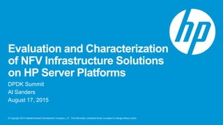 © Copyright 2015 Hewlett-Packard Development Company, L.P. The information contained herein is subject to change without notice.
Evaluation and Characterization
of NFV Infrastructure Solutions
on HP Server Platforms
DPDK Summit
Al Sanders
August 17, 2015
 
