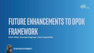 FutureEnhancementstoDPDK
FrameworkKeith Wiles, Principal Engineer, Intel Corporation
 
