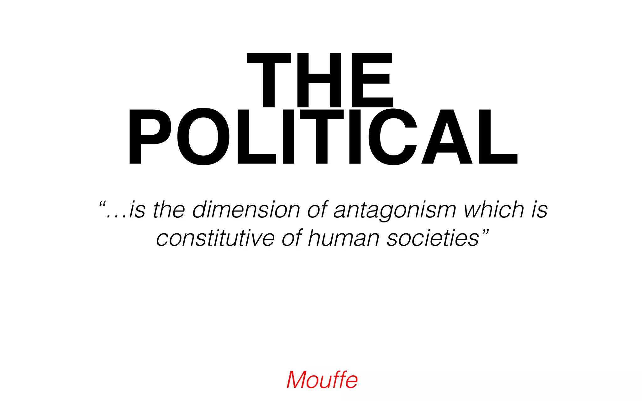 THE 
POLITICAL 
“…is the dimension of antagonism which is 
constitutive of human societies” 
Mouffe 
 
