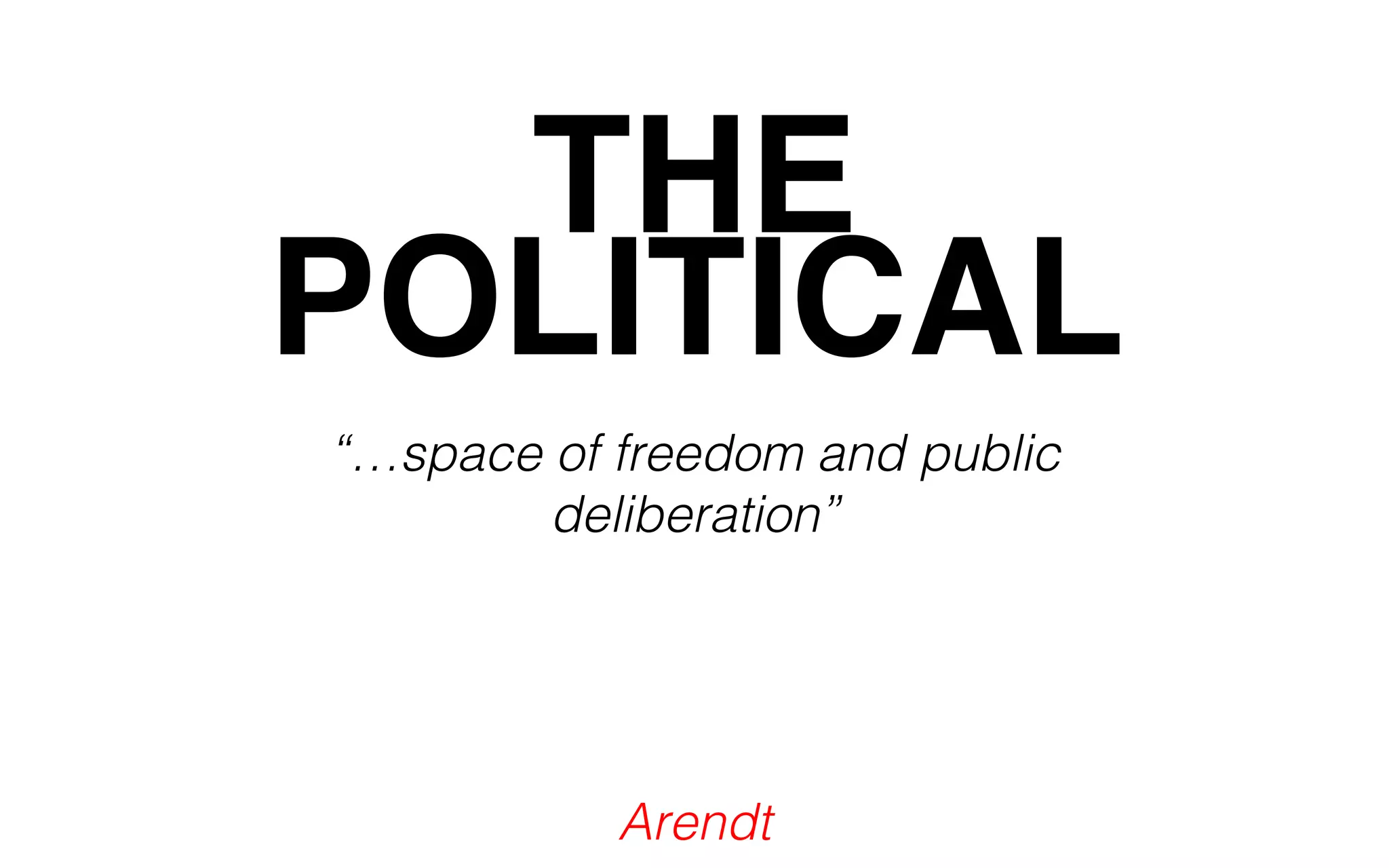 POLTIHTIECAL 
“…space of freedom and public 
deliberation” 
Arendt 
 