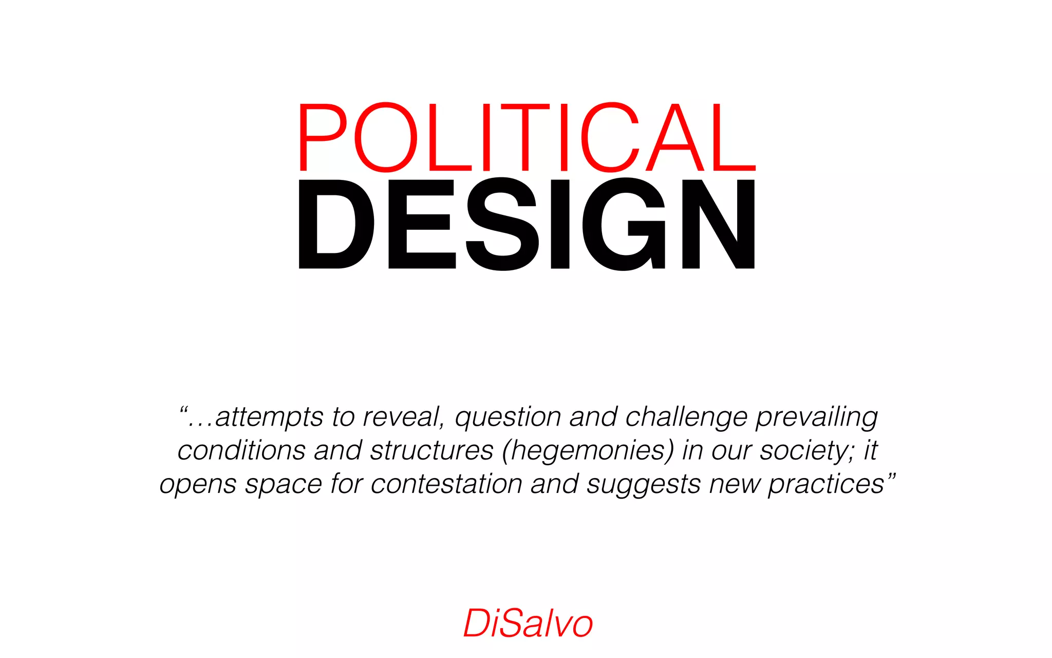 DESIGN POLITICAL 
“…attempts to reveal, question and challenge prevailing 
conditions and structures (hegemonies) in our society; it 
opens space for contestation and suggests new practices” 
DiSalvo 
 