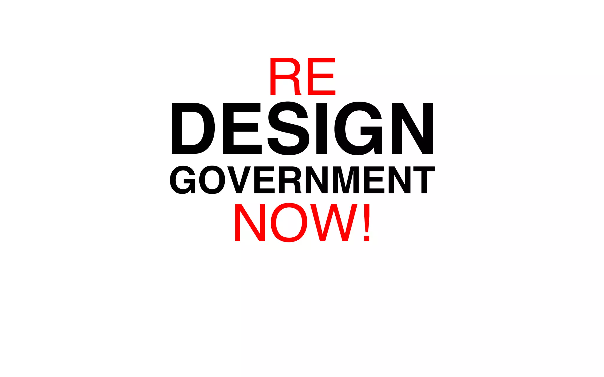 RE 
DESIGN 
GOVERNMENT 
NOW! 
 