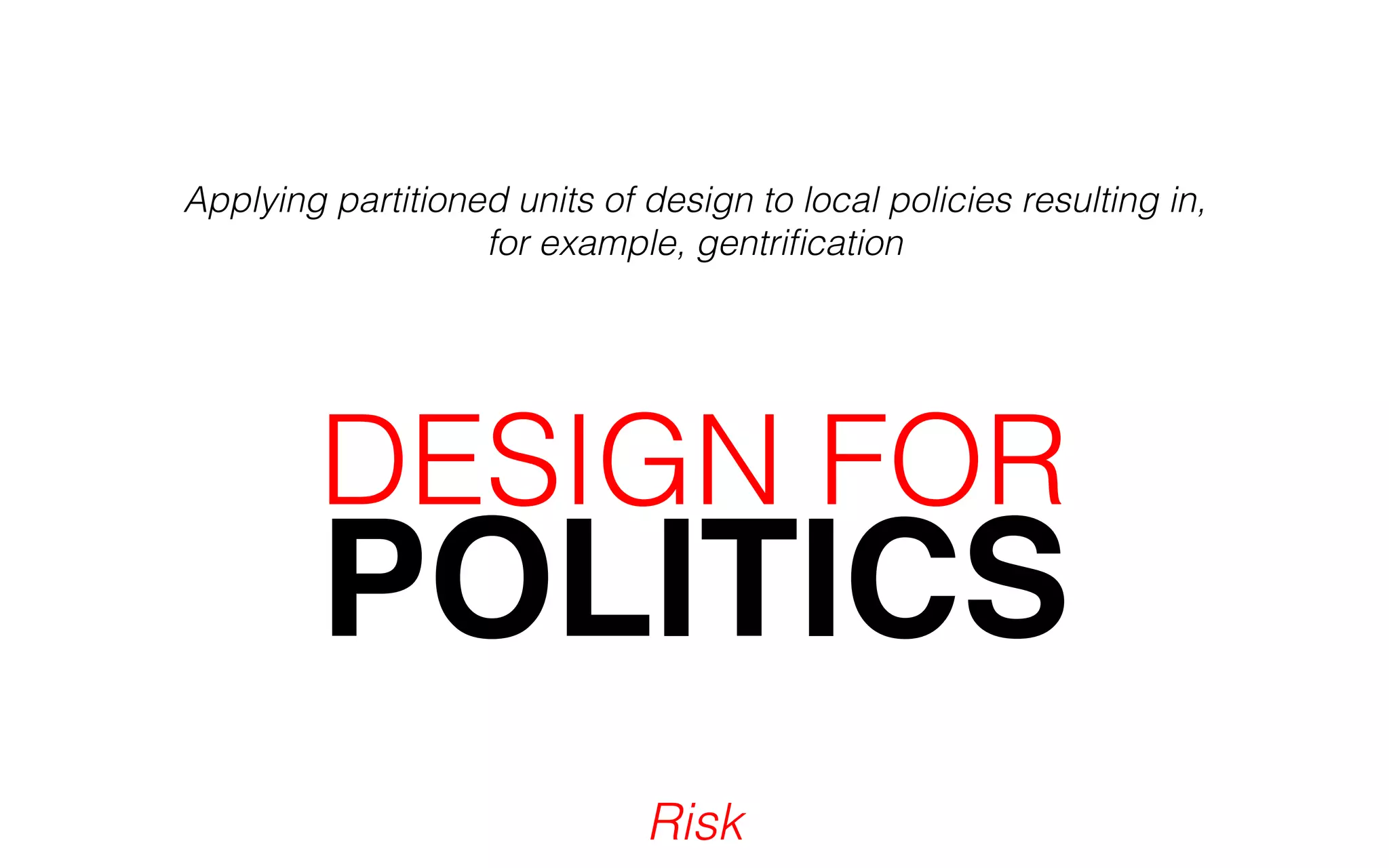 Applying partitioned units of design to local policies resulting in, 
for example, gentrification 
POLITICS DESIGN FOR 
Risk 
 