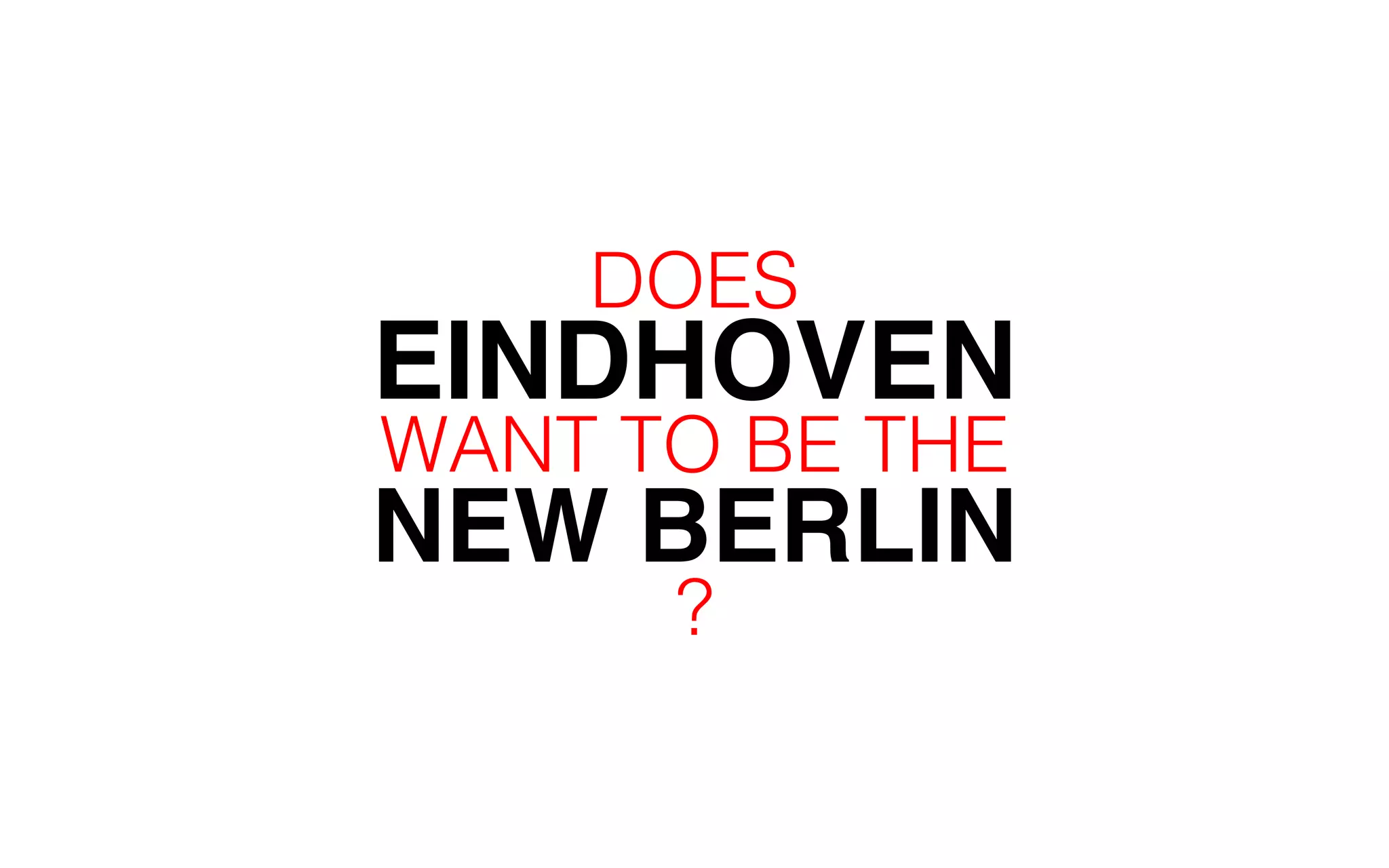 DOES 
EINDHOVEN 
WANT TO BE THE 
NEW BERLIN 
? 
 