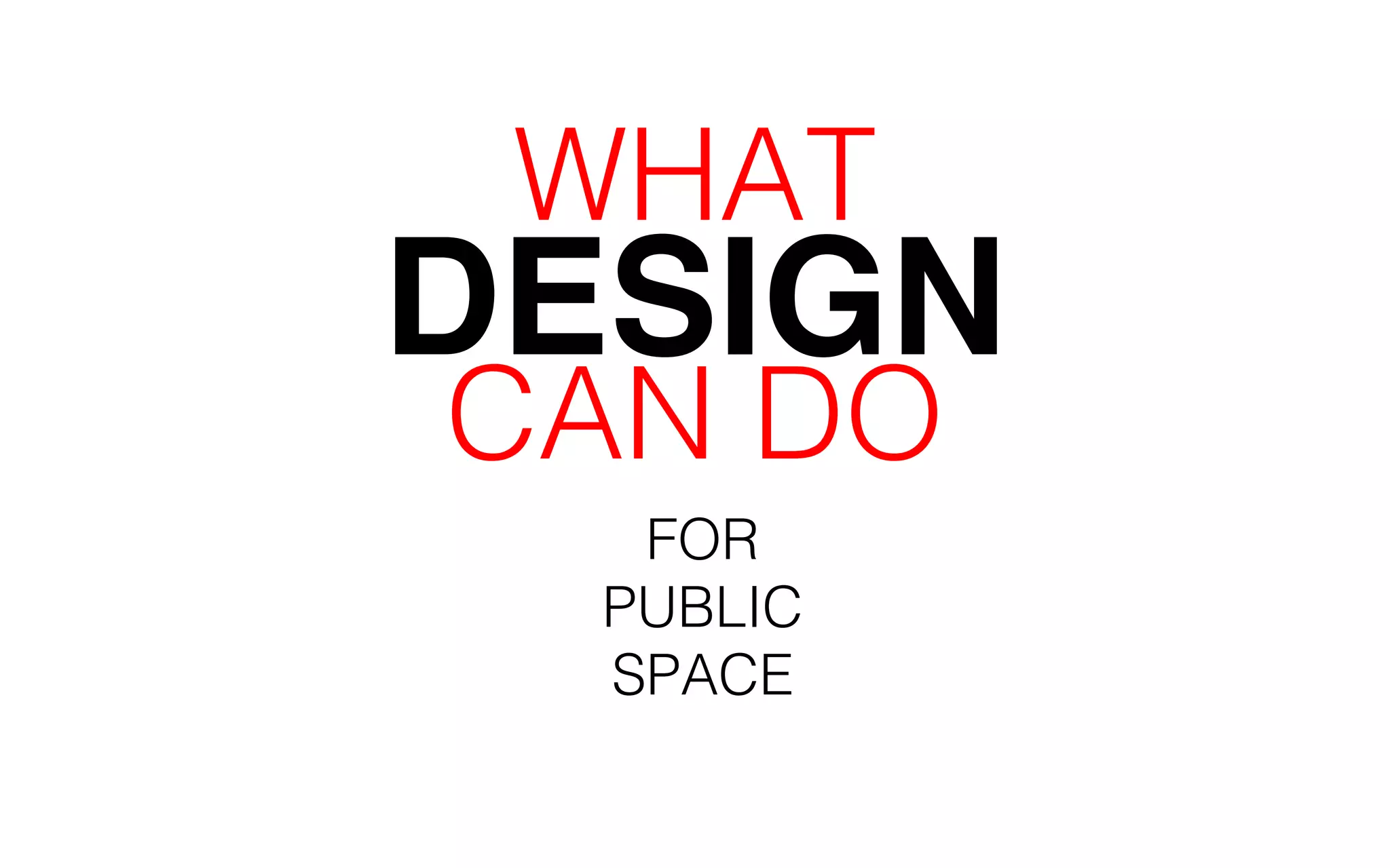 WHAT 
DESIGN 
CAN DO 
FOR 
PUBLIC 
SPACE 
 