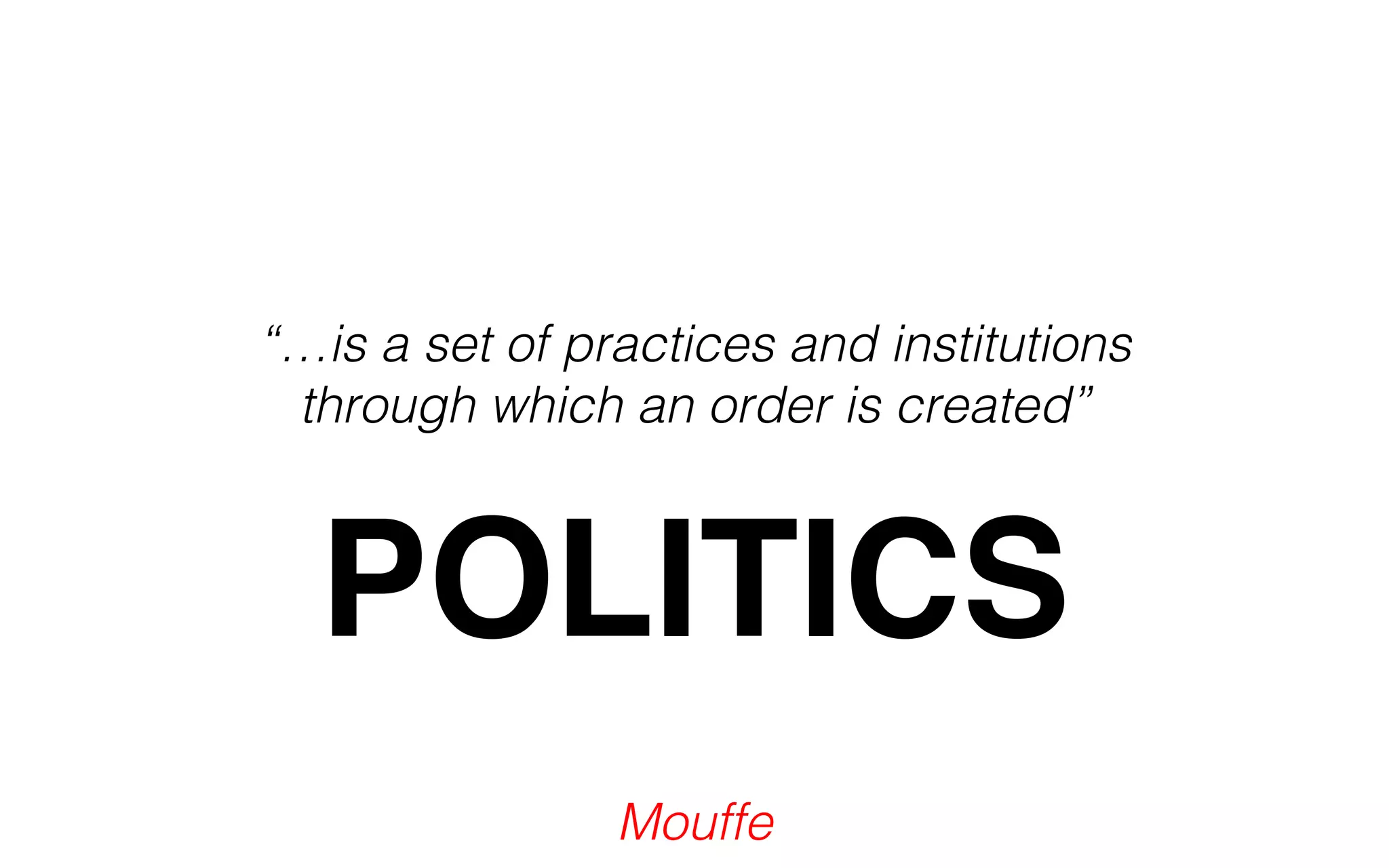 “…is a set of practices and institutions 
through which an order is created” 
POLITICS 
Mouffe 
 