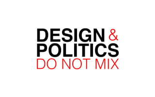 DESIGN 
& 
POLITICS 
DO NOT MIX 
 