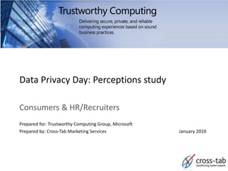 Data Privacy Day: Perceptions study

Consumers & HR/Recruiters
Prepared for: Trustworthy Computing Group, Microsoft
Prepared by: Cross-Tab Marketing Services              January 2010
 