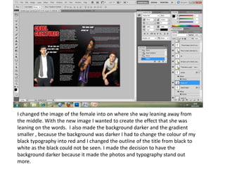 I changed the image of the female into on where she way leaning away from the middle. With the new image I wanted to create the effect that she was leaning on the words.  I also made the background darker and the gradient smaller , because the background was darker I had to change the colour of my black typography into red and I changed the outline of the title from black to white as the black could not be seen. I made the decision to have the background darker because it made the photos and typography stand out more.