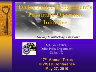 Dallas Police Department’s
   Prostitute Diversion
         Initiative

     “The key to unlocking a new life”

             Sgt. Louis Felini,
         Dallas Police Department
                Dallas, TX

         17th Annual Texas
        HIV/STD Conference
            May 27, 2010
 