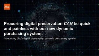 Procuring digital preservation CAN be quick
and painless with our new dynamic
purchasing system.
Introducing Jisc’s digital preservation dynamic purchasing system
 