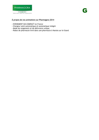 G
À propos de nos animations sur Pharmagora 2014
- EVENEMENT GO.COMPACT en France
- Chargeur semi-automatique et automatique intégré
- Mode de rangement et de délivrance unique
- Robot de pharmacie livré dans une pharmacie à Nantes sur le Stand
 