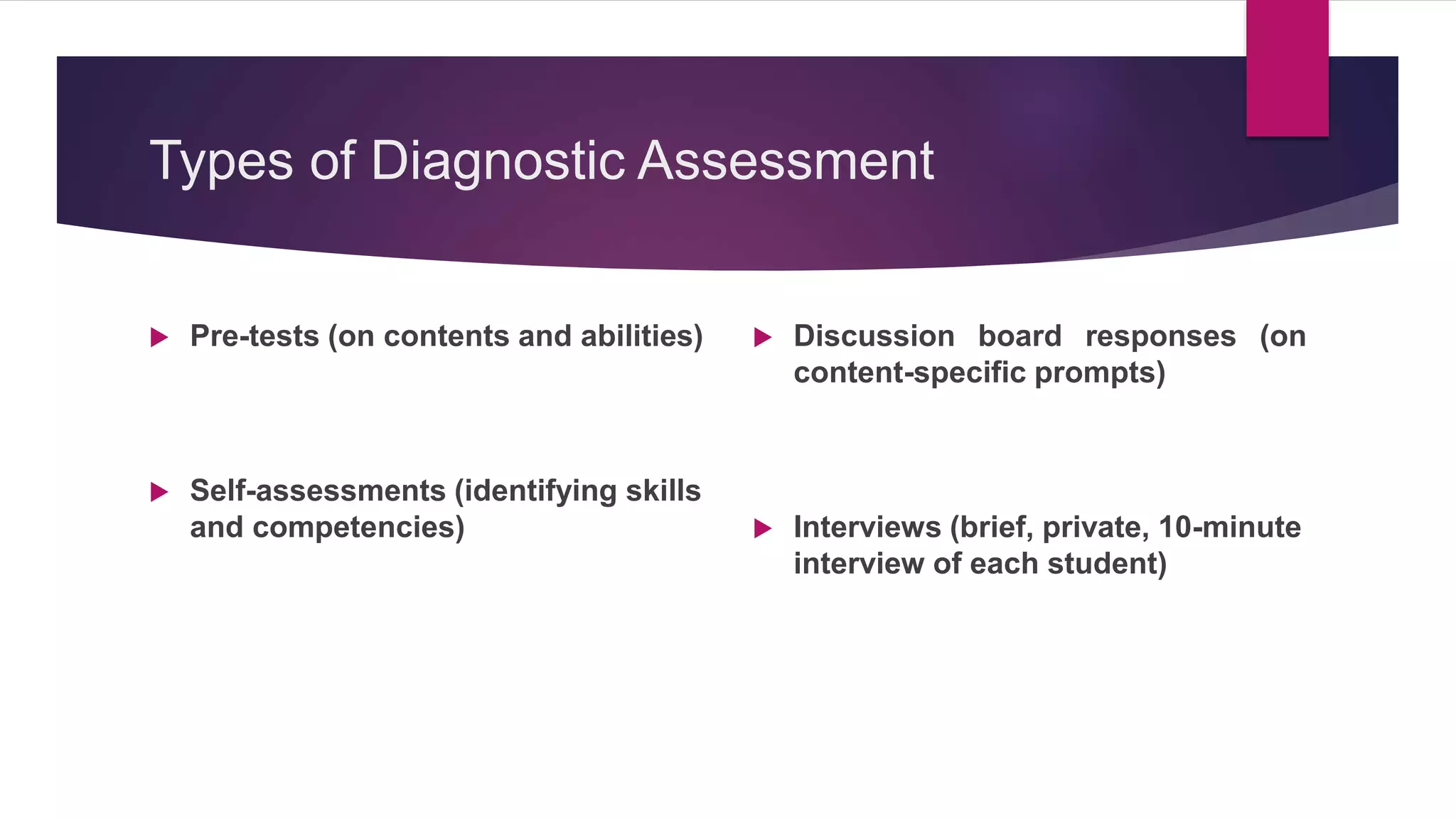 Types of Diagnostic Assessment
 Pre-tests (on contents and abilities)
 Self-assessments (identifying skills
and competencies)
 Discussion board responses (on
content-specific prompts)
 Interviews (brief, private, 10-minute
interview of each student)
 