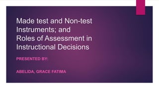 Made test and Non-test
Instruments; and
Roles of Assessment in
Instructional Decisions
PRESENTED BY:
ABELIDA, GRACE FATIMA
 