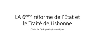 LA 6ème réforme de l’Etat et
le Traité de Lisbonne
Cours de Droit public économique-
 