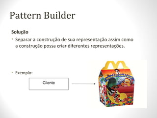Pattern Builder
Solução
• Separar a construção de sua representação assim como
a construção possa criar diferentes representações.
• Exemplo:
Cliente
 