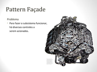 Pattern Façade
Problema
• Para fazer o subsistema funcionar,
há diversos controles a
serem acionados.
 