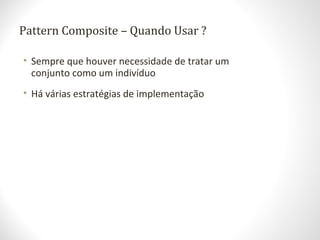 Pattern Composite – Quando Usar ?
• Sempre que houver necessidade de tratar um
conjunto como um indivíduo
• Há várias estratégias de implementação
 