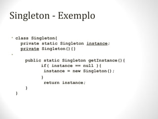 Singleton - Exemplo
• class Singleton{
private static Singleton instance;
private Singleton(){}
•
public static Singleton getInstance(){
if( instance == null ){
instance = new Singleton();
}
return instance;
}
}
 