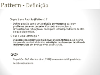 Pattern - Definição
O que é um Padrão (Pattern) ?
• Define padrão como uma solução permanente para um
problema em um conte...