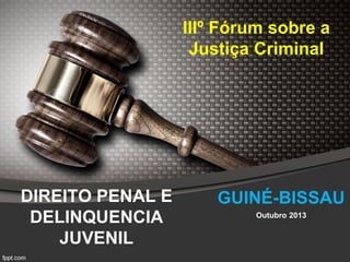 DIREITO PENAL E
DELINQUENCIA
JUVENIL
IIIº Fórum sobre a
Justiça Criminal
Outubro 2013
GUINÉ-BISSAU
 