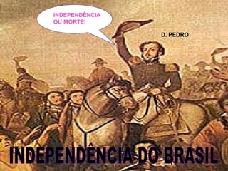 INDEPENDÊNCIA OU MORTE! INDEPENDÊNCIA DO BRASIL D. PEDRO 