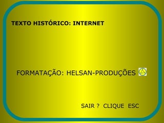 TEXTO HISTÓRICO: INTERNET
FORMATAÇÃO: HELSAN-PRODUÇÕES
SAIR ? CLIQUE ESC
 