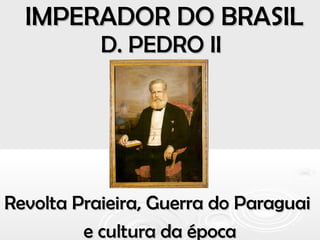 IMPERADOR DO BRASILIMPERADOR DO BRASIL
D. PEDRO IID. PEDRO II
Revolta Praieira, Guerra do ParaguaiRevolta Praieira, Guerra do Paraguai
e cultura da épocae cultura da época
 