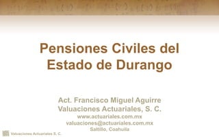 Valuaciones Actuariales S. C.
Pensiones Civiles del
Estado de Durango
Act. Francisco Miguel Aguirre
Valuaciones Actuariales, S. C.
www.actuariales.com.mx
valuaciones@actuariales.com.mx
Saltillo, Coahuila
 