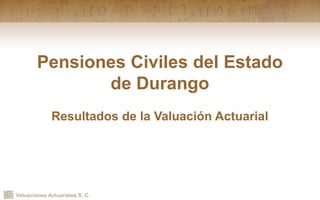 Valuaciones Actuariales S. C.
Pensiones Civiles del Estado
de Durango
Resultados de la Valuación Actuarial
 