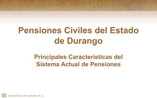 Valuaciones Actuariales S. C.
Pensiones Civiles del Estado
de Durango
Principales Características del
Sistema Actual de Pensiones
 