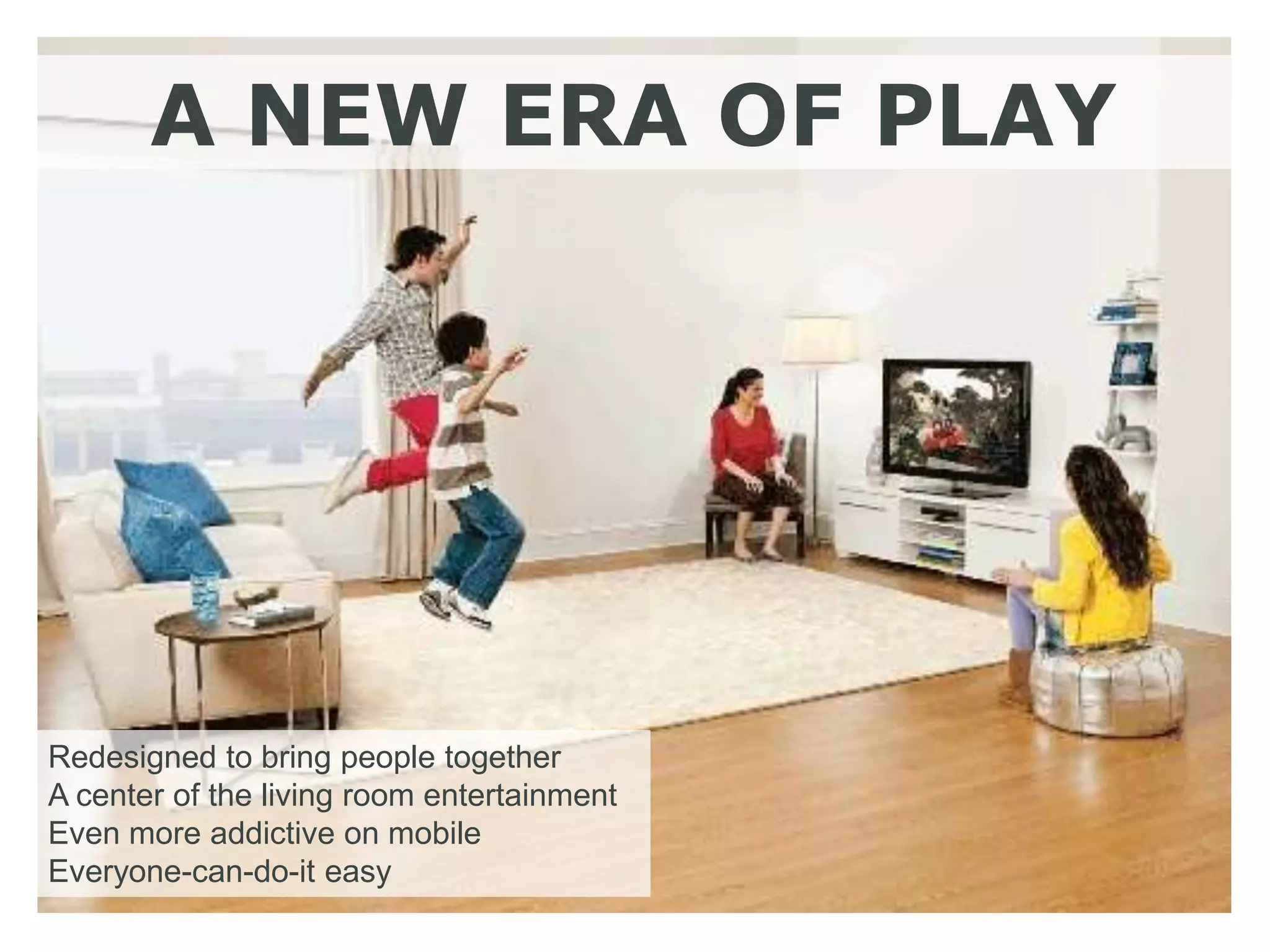 A NEW ERA OF PLAY




Redesigned to bring people together
A center of the living room entertainment
Even more addictive on mobile
Everyone-can-do-it easy
 
