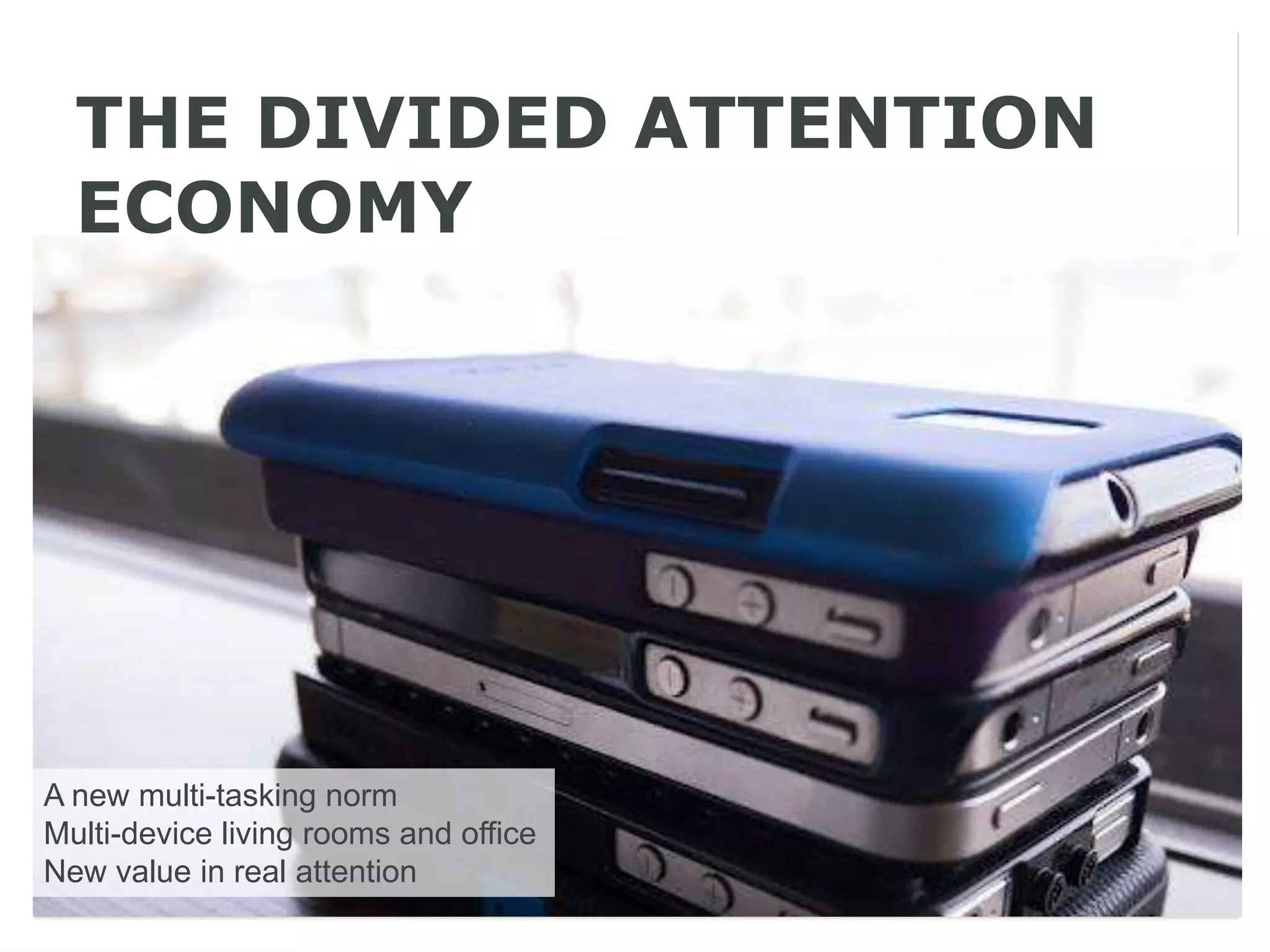 THE DIVIDED ATTENTION
  ECONOMY




A new multi-tasking norm
Multi-device living rooms and office
New value in real attention
 