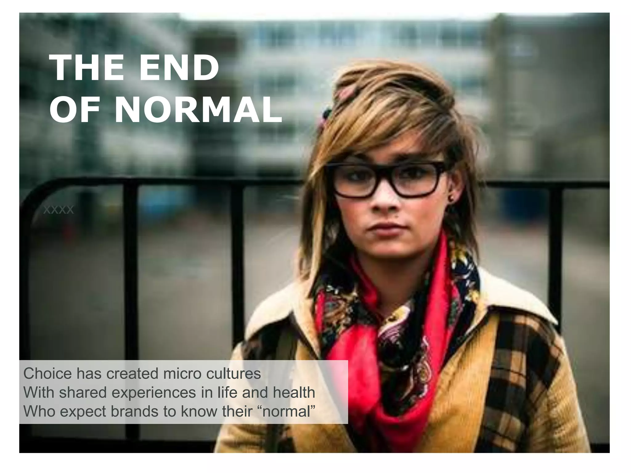 THE END
   OF NORMAL

  xxxx




Choice has created micro cultures
With shared experiences in life and health
Who expect brands to know their “normal”
 