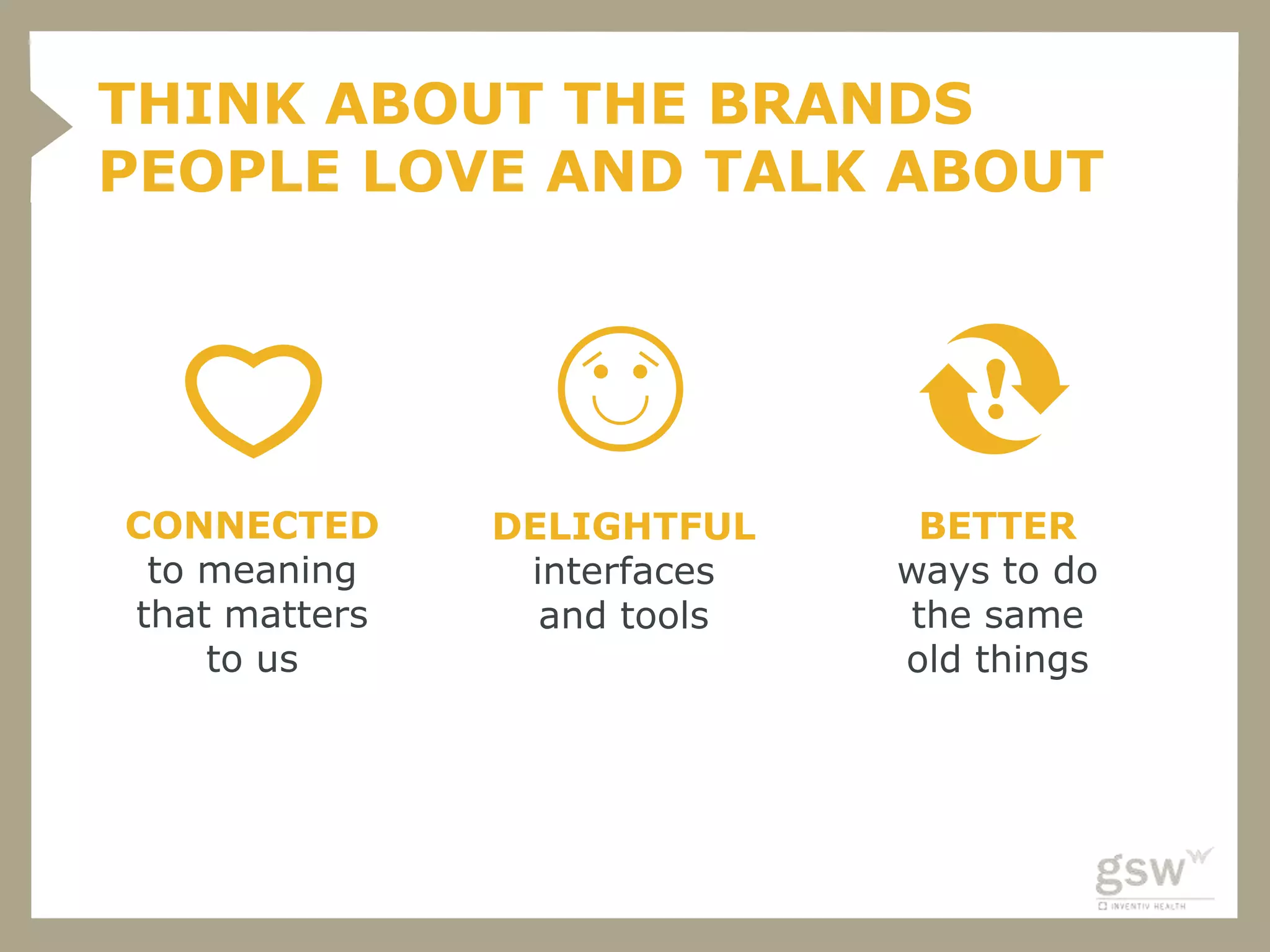 THINK ABOUT THE BRANDS
PEOPLE LOVE AND TALK ABOUT




CONNECTED      DELIGHTFUL     BETTER
 to meaning     interfaces   ways to do
that matters     and tools   the same
    to us                    old things
 