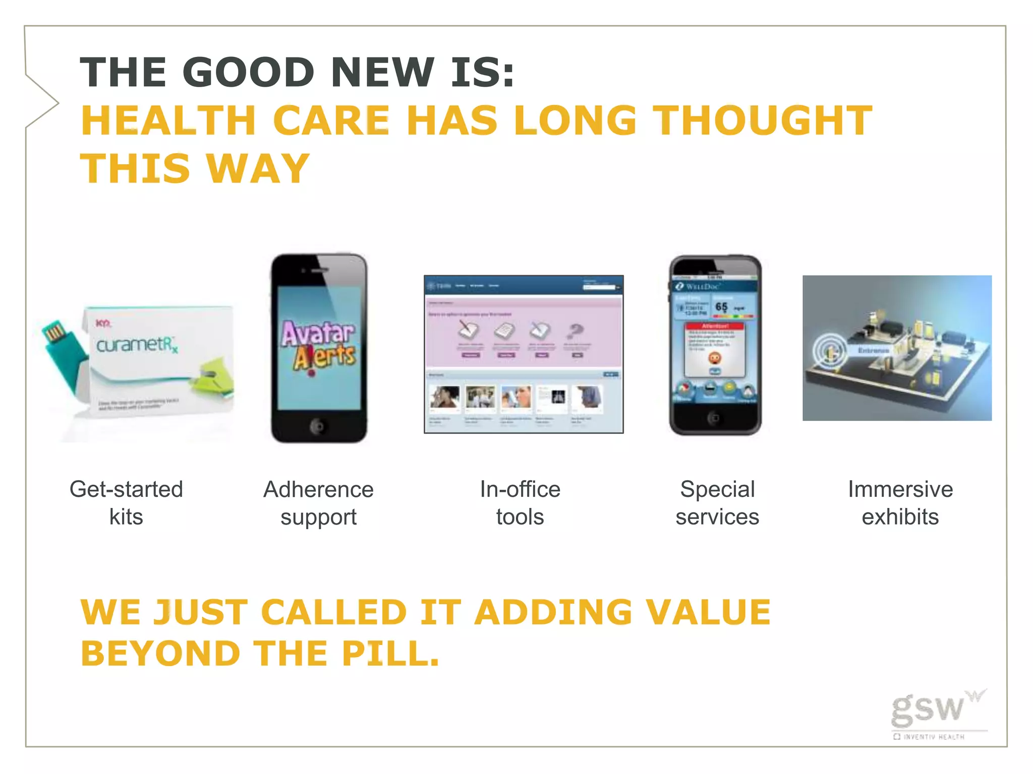 THE GOOD NEW IS:
HEALTH CARE HAS LONG THOUGHT
THIS WAY




Get-started   Adherence   In-office   Special    Immersive
   kits        support      tools     services    exhibits



WE JUST CALLED IT ADDING VALUE
BEYOND THE PILL.
 