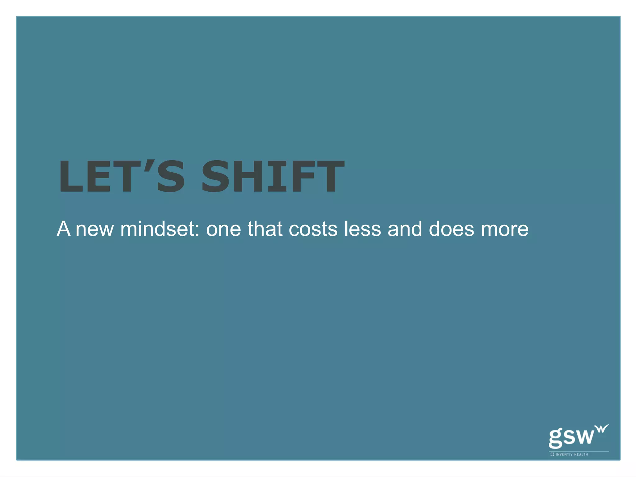 LET’S SHIFT
A new mindset: one that costs less and does more
 