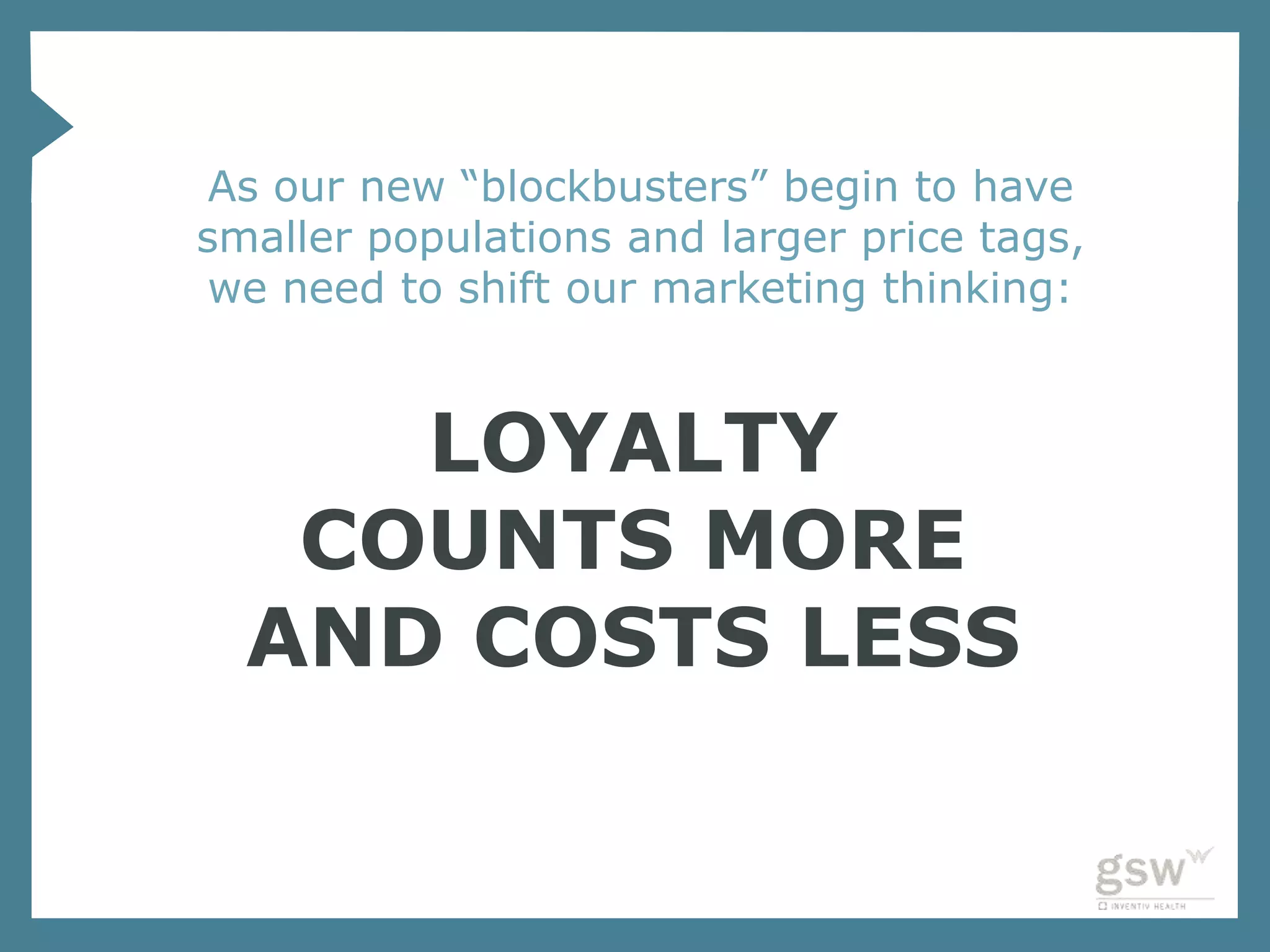 As our new “blockbusters” begin to have
smaller populations and larger price tags,
we need to shift our marketing thinking:


     LOYALTY
   COUNTS MORE
  AND COSTS LESS
 