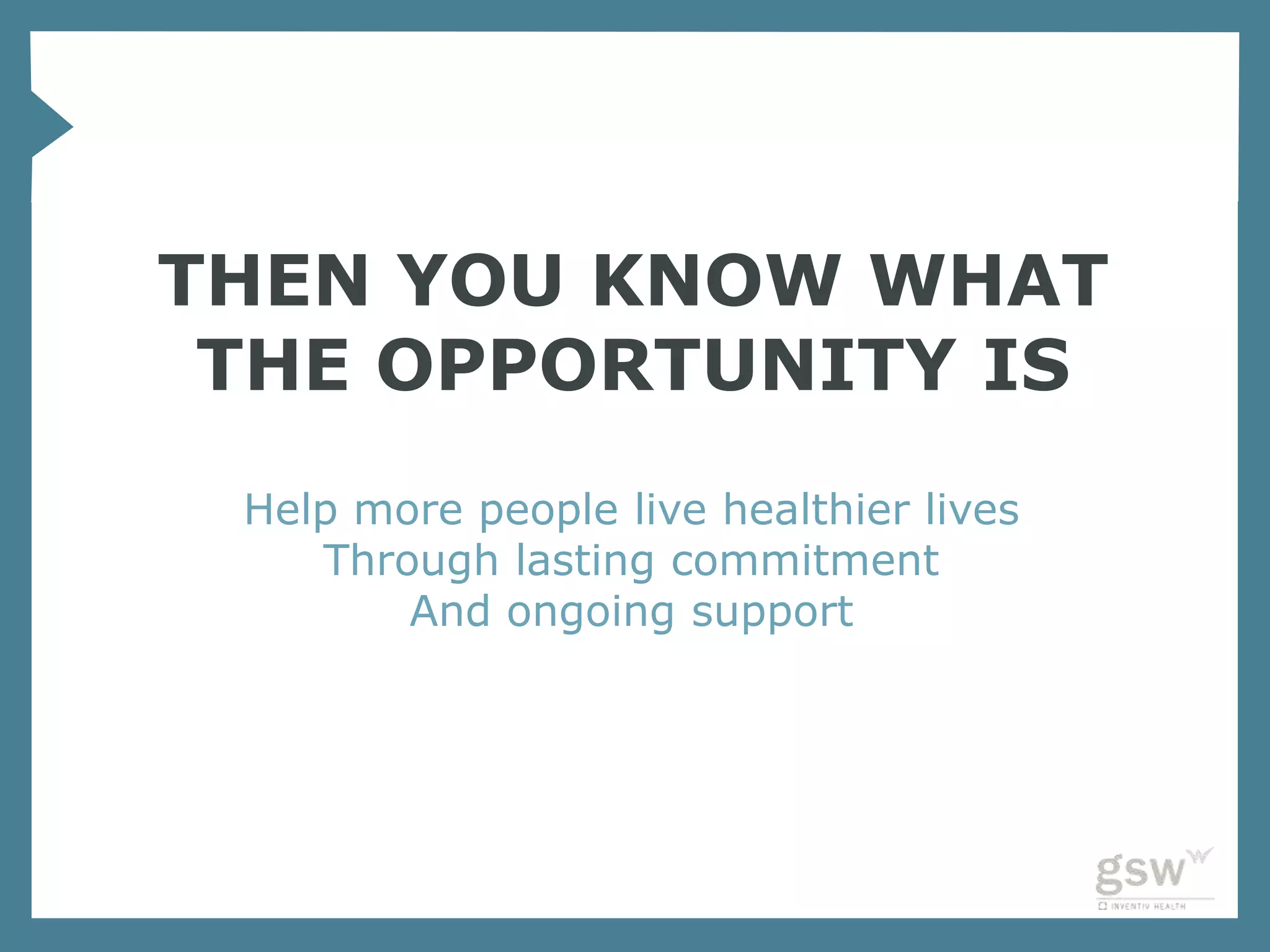 THEN YOU KNOW WHAT
 THE OPPORTUNITY IS
 Help more people live healthier lives
    Through lasting commitment
        And ongoing support
 