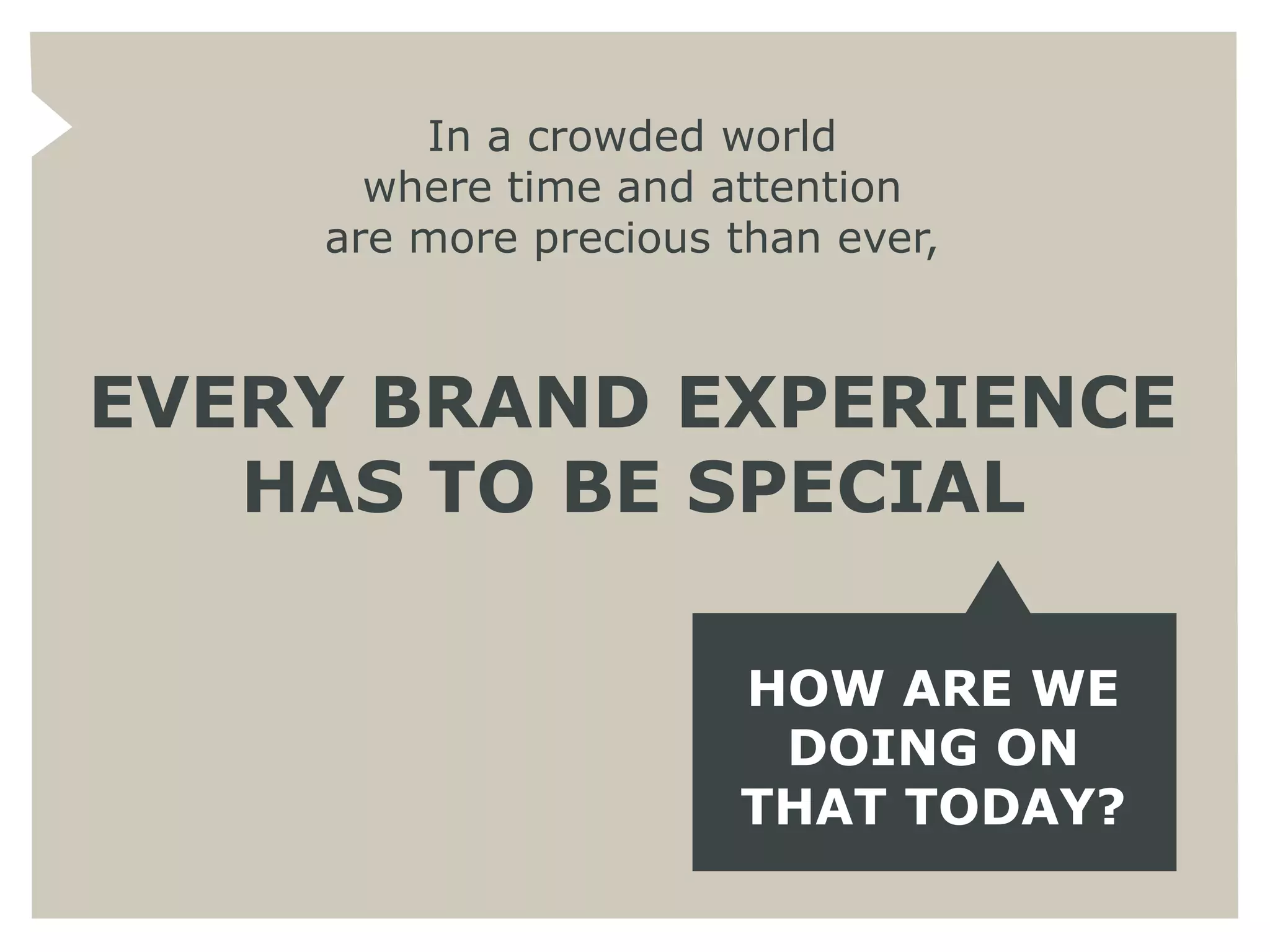 In a crowded world
      where time and attention
    are more precious than ever,



EVERY BRAND EXPERIENCE
   HAS TO BE SPECIAL

                      HOW ARE WE
                       DOING ON
                      THAT TODAY?
 