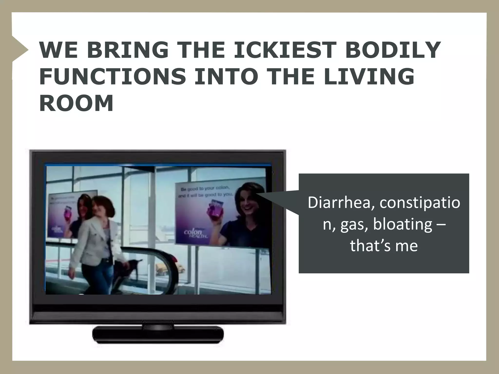 WE BRING THE ICKIEST BODILY
FUNCTIONS INTO THE LIVING
ROOM



                  Diarrhea, constipatio
                    n, gas, bloating –
                        that’s me
 