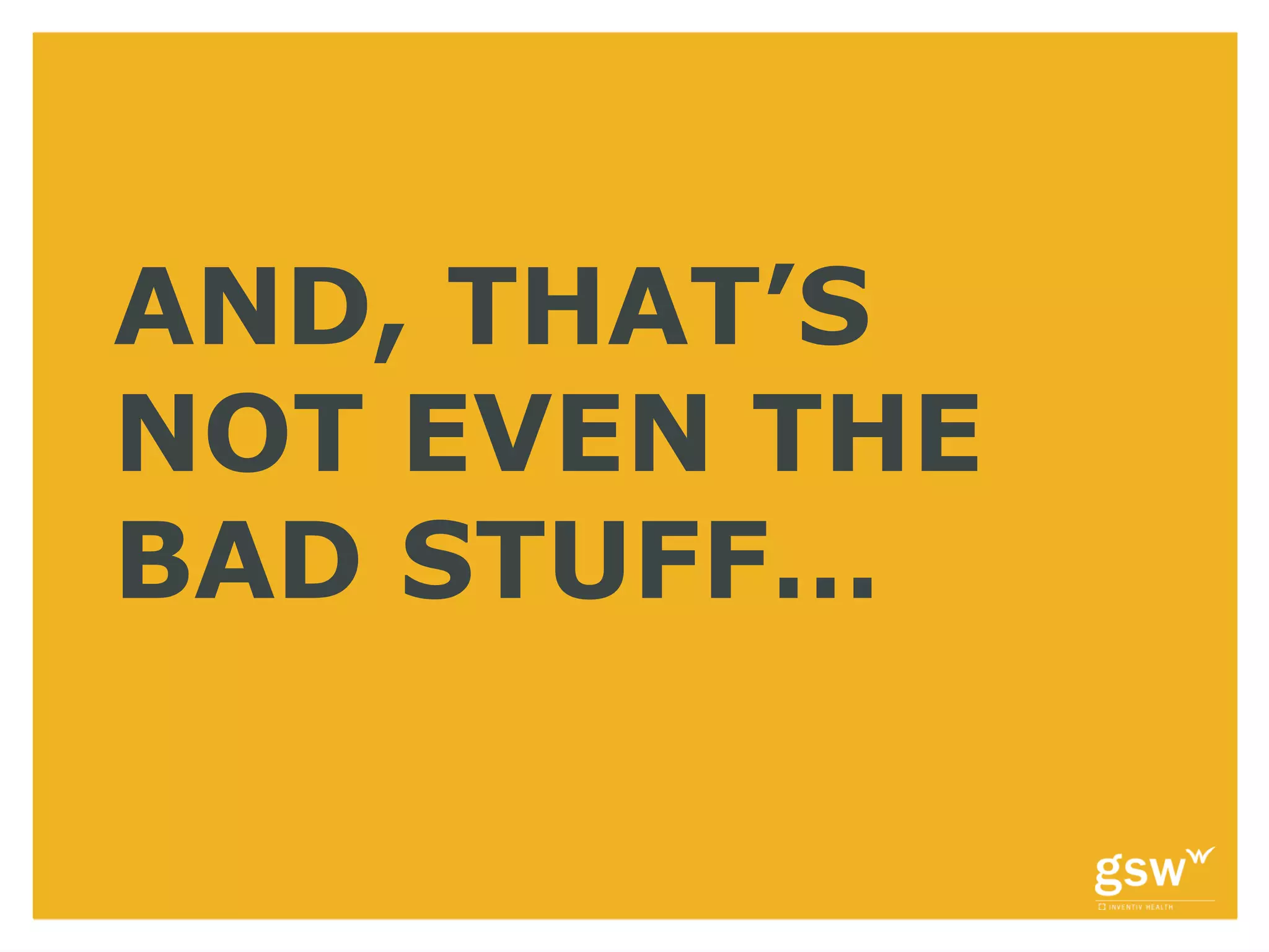 AND, THAT’S
NOT EVEN THE
BAD STUFF…
 