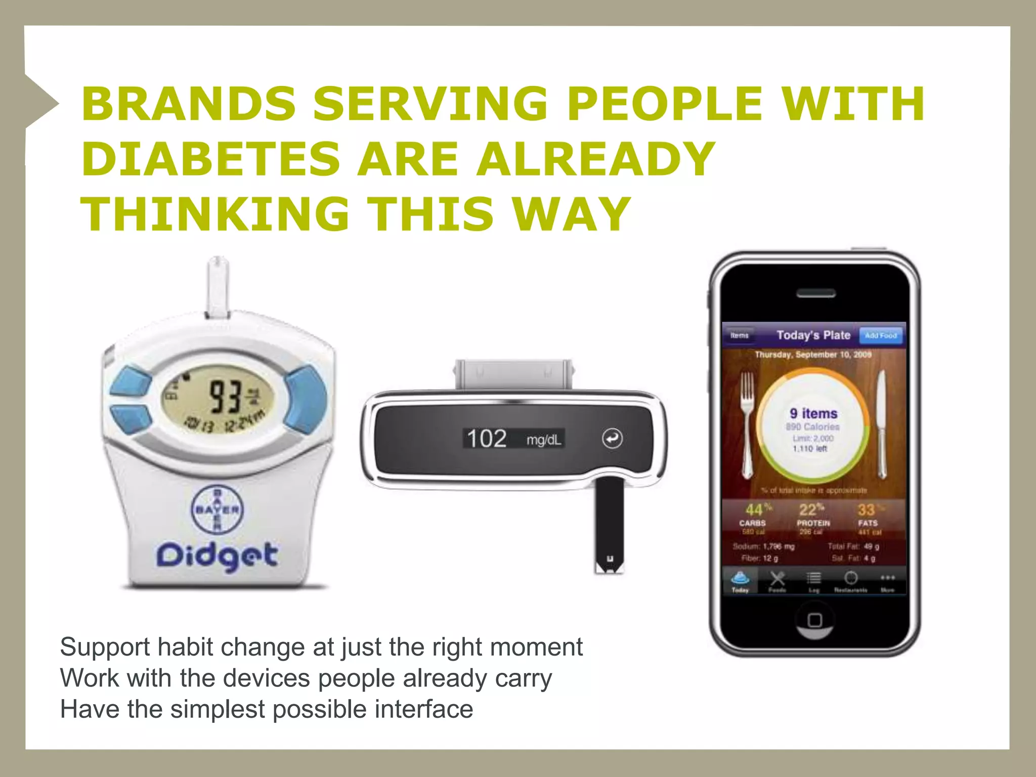 BRANDS SERVING PEOPLE WITH
 DIABETES ARE ALREADY
 THINKING THIS WAY




Support habit change at just the right moment
Work with the devices people already carry
Have the simplest possible interface
 