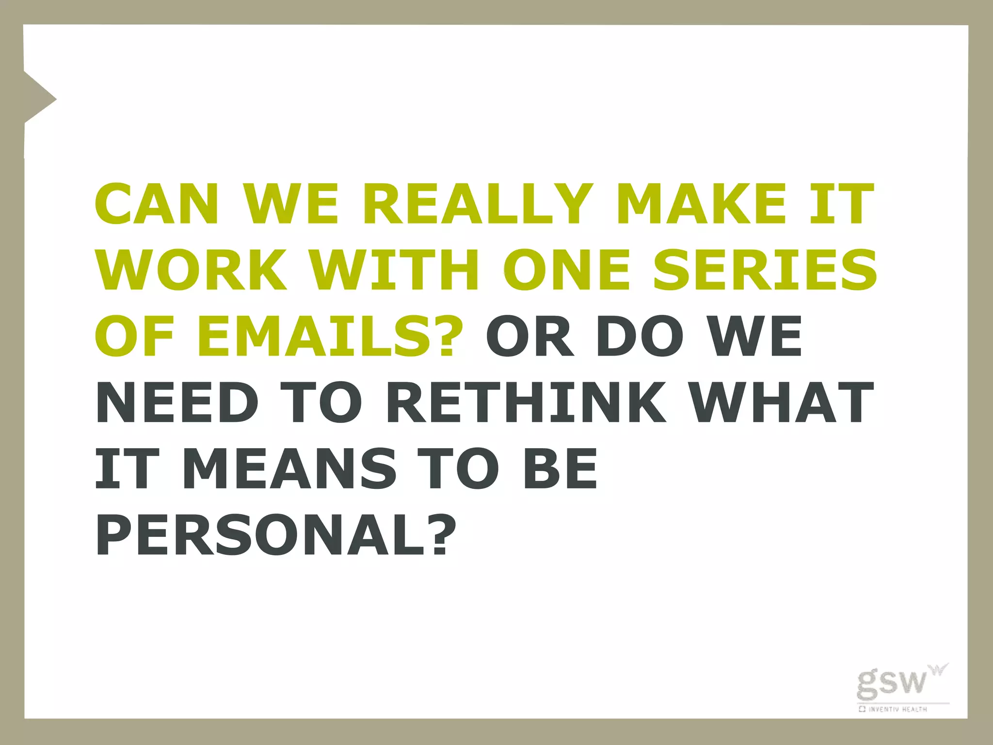 CAN WE REALLY MAKE IT
WORK WITH ONE SERIES
OF EMAILS? OR DO WE
NEED TO RETHINK WHAT
IT MEANS TO BE
PERSONAL?
 
