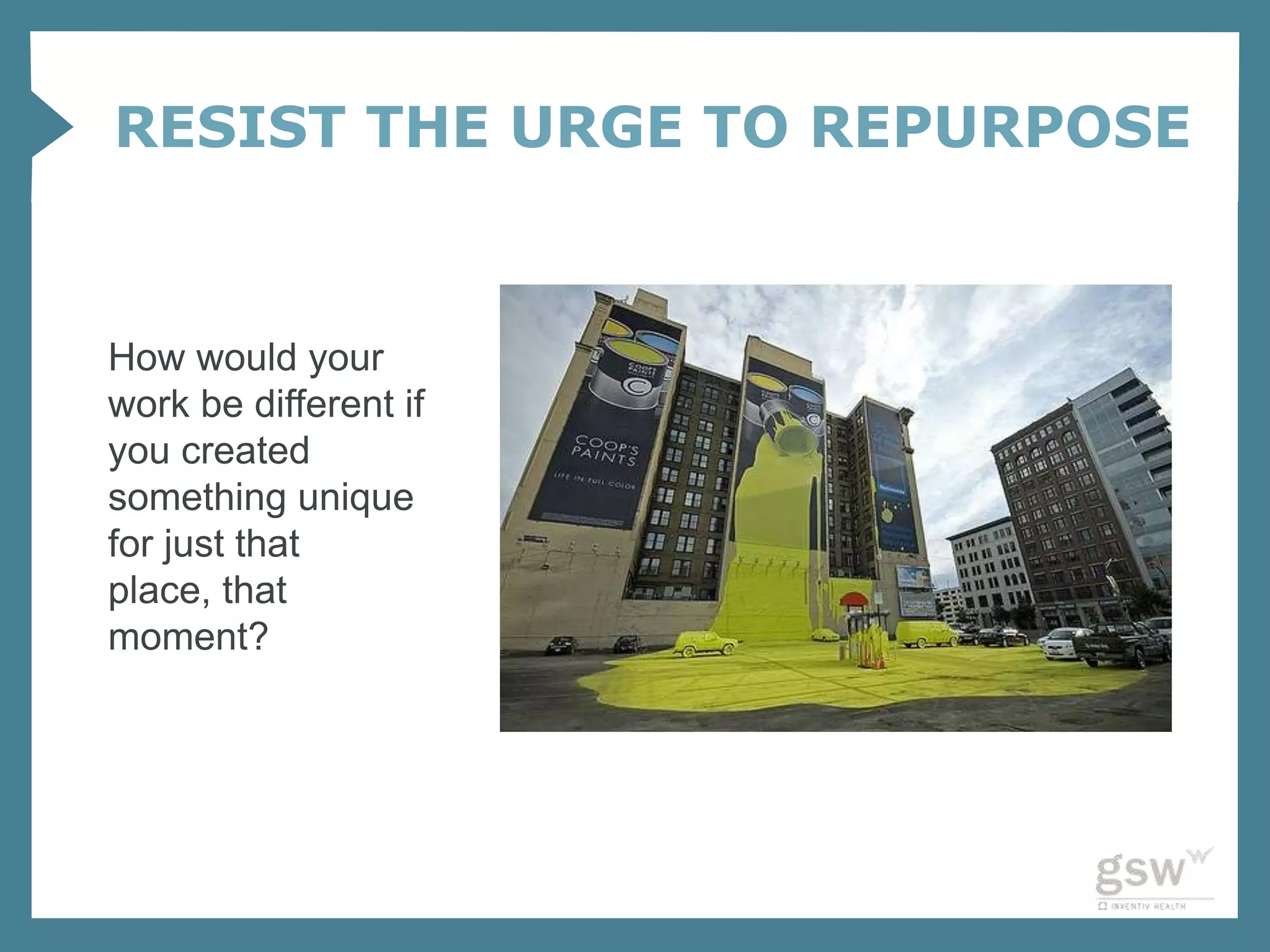 RESIST THE URGE TO REPURPOSE


How would your
work be different if
you created
something unique
for just that
place, that
moment?
 