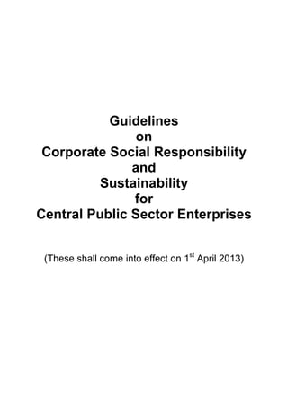 Guidelines
on
Corporate Social Responsibility
and
Sustainability
for
Central Public Sector Enterprises
(These shall come into effect on 1st
April 2013)
 