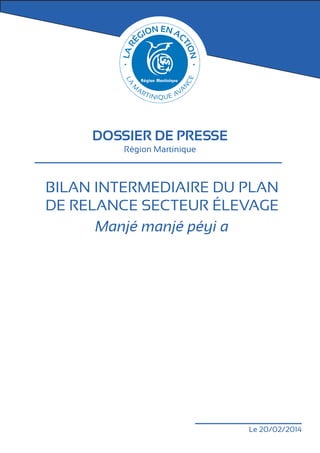 DOSSIER DE PRESSE
Région Martinique

Bilan intermEdiaire du plan
de relance secteur élevage
Manjé manjé péyi a

Le 20/02/2014

 