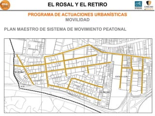 EL ROSAL Y EL RETIRO
        PROGRAMA DE ACTUACIONES URBANÍSTICAS
                     MOVILIDAD

PLAN MAESTRO DE SISTEMA DE MOVIMIENTO PEATONAL
 